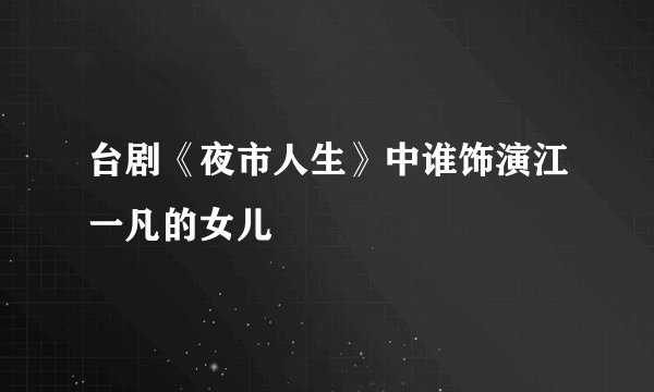 台剧《夜市人生》中谁饰演江一凡的女儿