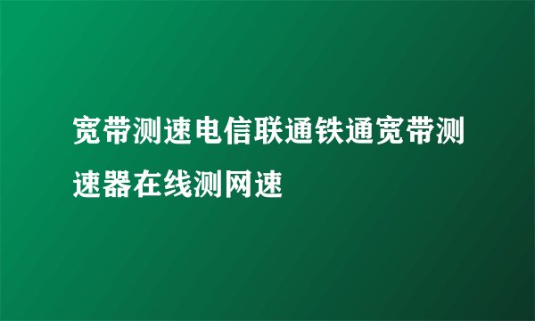 宽带测速电信联通铁通宽带测速器在线测网速