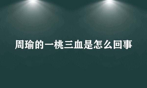 周瑜的一桃三血是怎么回事