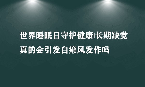 世界睡眠日守护健康|长期缺觉真的会引发白癞风发作吗