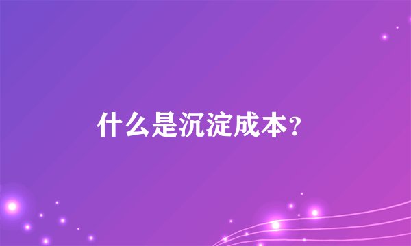 什么是沉淀成本？
