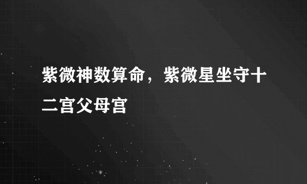 紫微神数算命，紫微星坐守十二宫父母宫