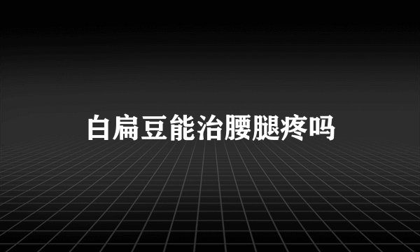 白扁豆能治腰腿疼吗