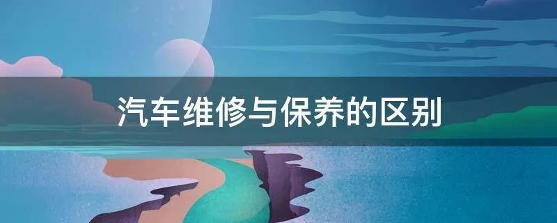 汽车维修与保养的区别