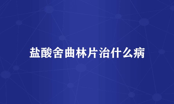 盐酸舍曲林片治什么病