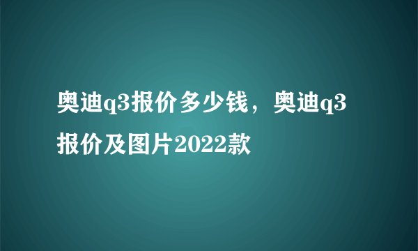 奥迪q3报价多少钱,奥迪q3报价及图片2022款