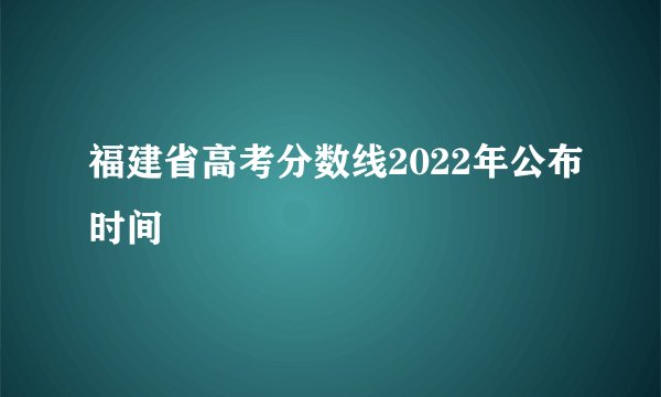 福建省高考分数线2022年公布时间