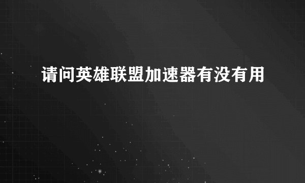 请问英雄联盟加速器有没有用
