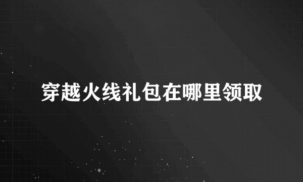 穿越火线礼包在哪里领取