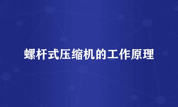 螺杆式压缩机的工作原理