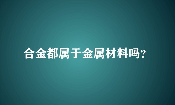 合金都属于金属材料吗？