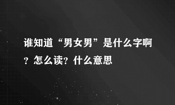 谁知道“男女男”是什么字啊？怎么读？什么意思