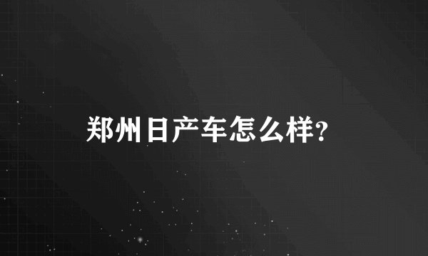 郑州日产车怎么样？