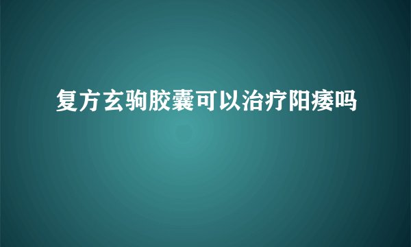 复方玄驹胶囊可以治疗阳痿吗