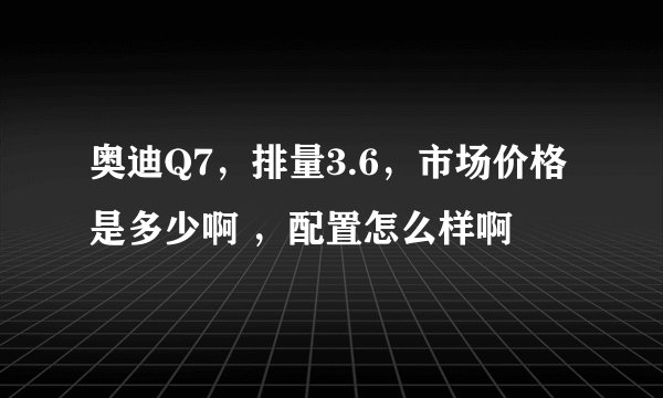奥迪Q7，排量3.6，市场价格是多少啊 ，配置怎么样啊