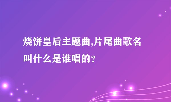 烧饼皇后主题曲,片尾曲歌名叫什么是谁唱的？