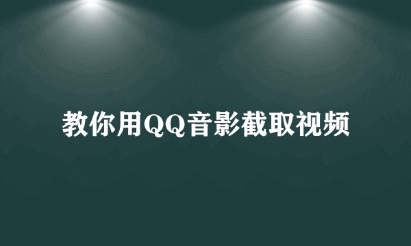 教你用QQ音影截取视频