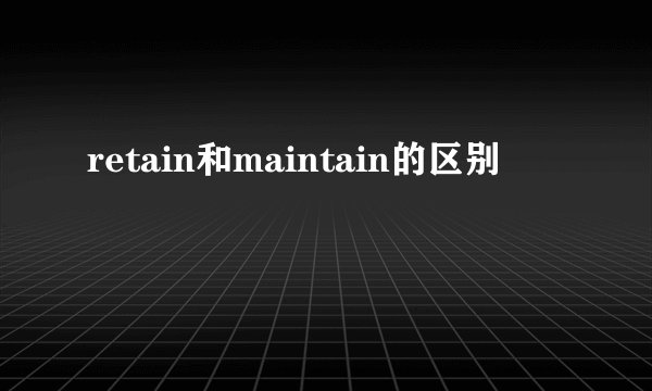 retain和maintain的区别