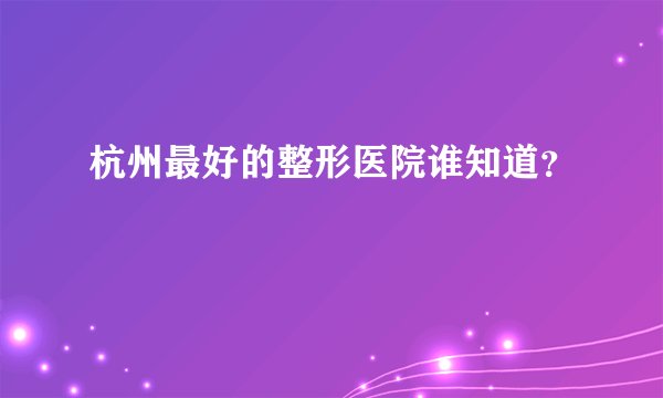 杭州最好的整形医院谁知道？