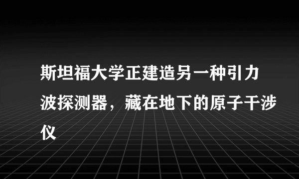 斯坦福大学正建造另一种引力波探测器，藏在地下的原子干涉仪