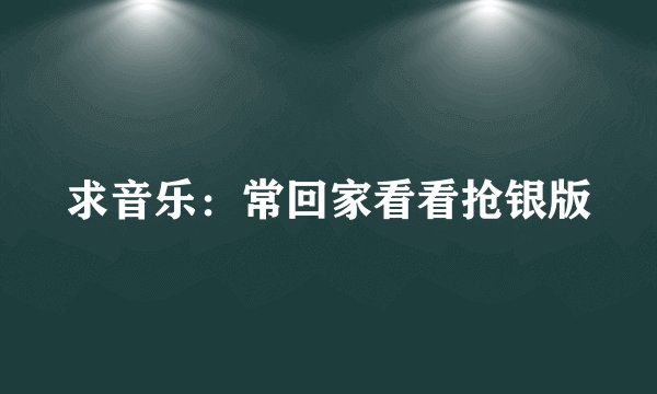 求音乐：常回家看看抢银版