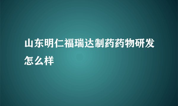 山东明仁福瑞达制药药物研发怎么样