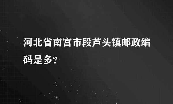 河北省南宫市段芦头镇邮政编码是多？