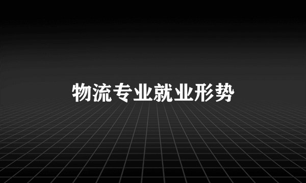 物流专业就业形势