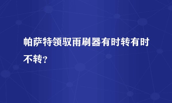 帕萨特领驭雨刷器有时转有时不转？