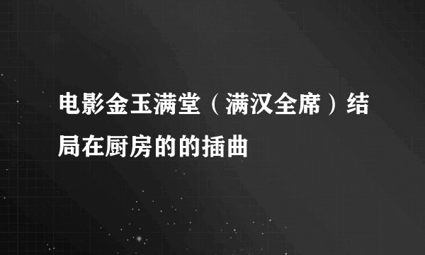 电影金玉满堂（满汉全席）结局在厨房的的插曲