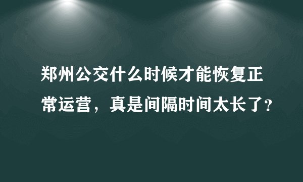 郑州公交什么时候才能恢复正常运营,真是间隔时间太长了?