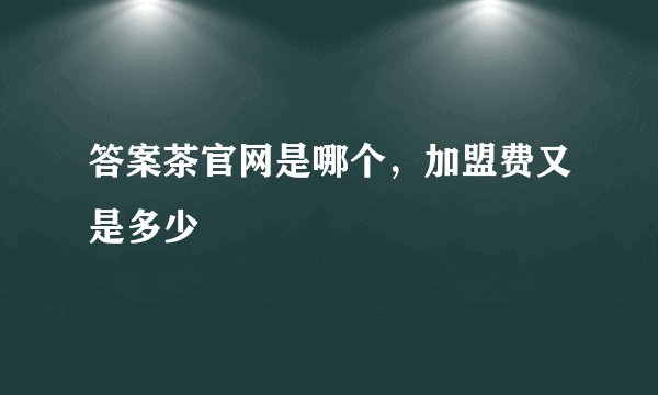 答案茶官网是哪个,加盟费又是多少