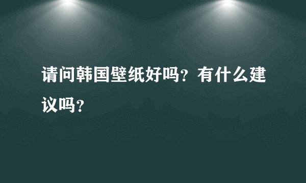 请问韩国壁纸好吗?有什么建议吗?
