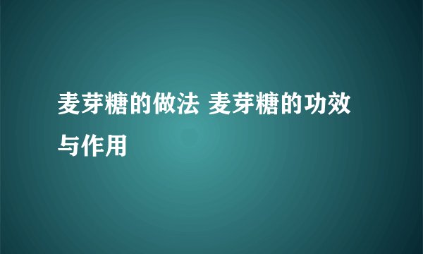麦芽糖的做法 麦芽糖的功效与作用