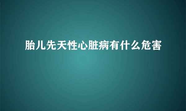 胎儿先天性心脏病有什么危害