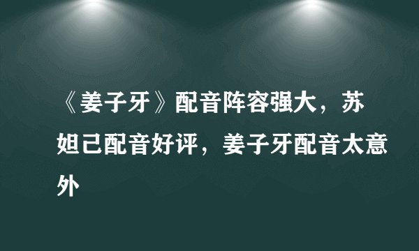 《姜子牙》配音阵容强大,苏妲己配音好评,姜子牙配音太意外