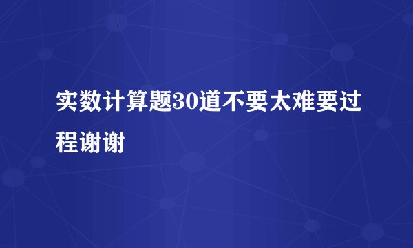 实数计算题30道不要太难要过程谢谢