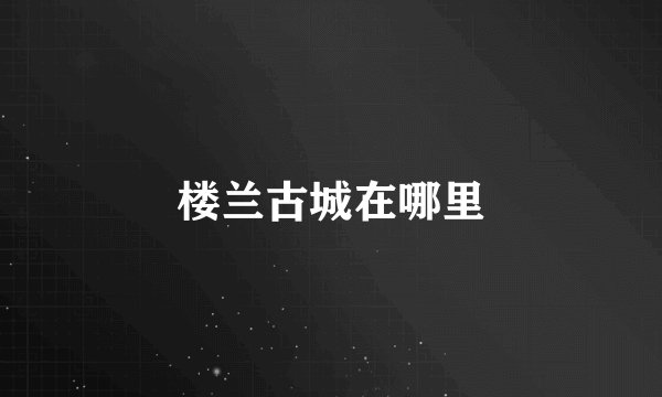 楼兰古城在哪里