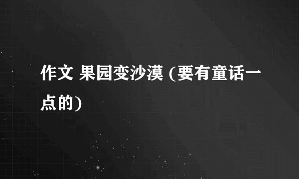 作文 果园变沙漠 (要有童话一点的)