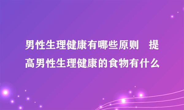 男性生理健康有哪些原则   提高男性生理健康的食物有什么