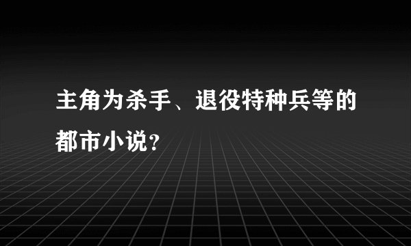 主角为杀手、退役特种兵等的都市小说？