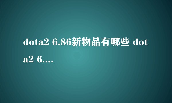 dota2 6.86新物品有哪些 dota2 6.86新物品一览