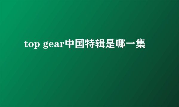top gear中国特辑是哪一集