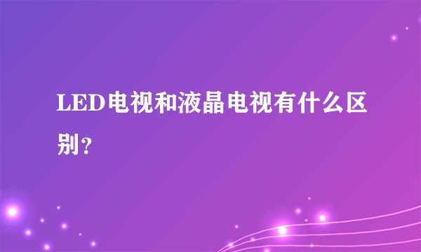 LED电视和液晶电视有什么区别？