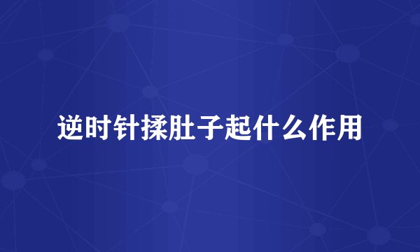 逆时针揉肚子起什么作用