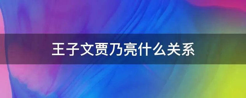 王子文贾乃亮什么关系