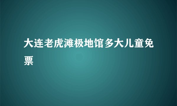 大连老虎滩极地馆多大儿童免票