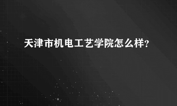 天津市机电工艺学院怎么样?