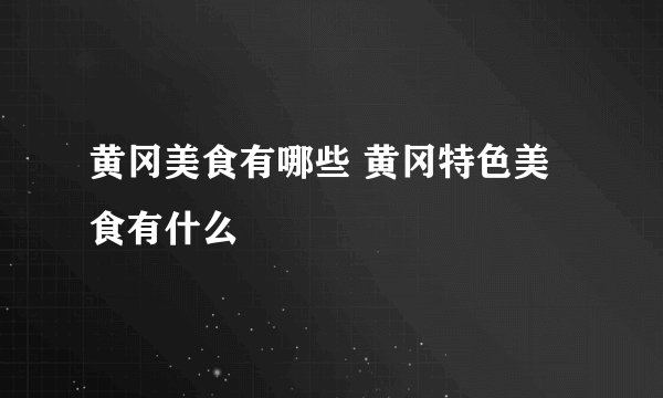 黄冈美食有哪些 黄冈特色美食有什么
