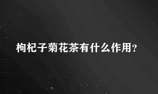 枸杞子菊花茶有什么作用？